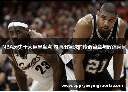 NBA历史十大巨星盘点 勾画出篮球的传奇篇章与辉煌瞬间