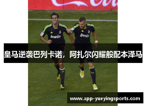 皇马逆袭巴列卡诺,阿扎尔闪耀般配本泽马