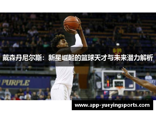 戴森丹尼尔斯：新星崛起的篮球天才与未来潜力解析